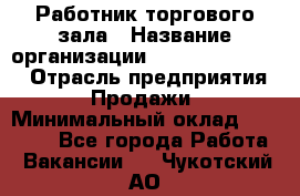 Работник торгового зала › Название организации ­ Fusion Service › Отрасль предприятия ­ Продажи › Минимальный оклад ­ 27 600 - Все города Работа » Вакансии   . Чукотский АО